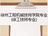 徐州工程机械技师学院专业(徐工技师专业)