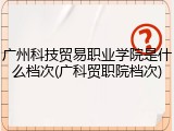 广州科技贸易职业学院是什么档次(广科贸职院档次)
