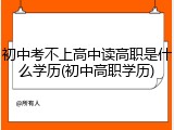 初中考不上高中读高职是什么学历(初中高职学历)