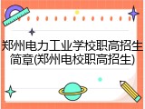 郑州电力工业学校职高招生简章(郑州电校职高招生)