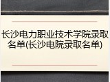 长沙电力职业技术学院录取名单(长沙电院录取名单)
