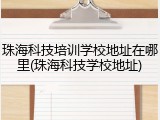 珠海科技培训学校地址在哪里(珠海科技学校地址)