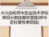 大兴安岭呼中农业技术学校单招分数线畜牧兽医(呼中农校畜牧单招线)