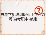 自考学历培训职业中学可以吗(自考职中培训)