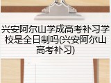 兴安阿尔山学成高考补习学校是全日制吗(兴安阿尔山高考补习)