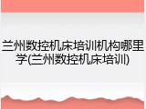 兰州数控机床培训机构哪里学(兰州数控机床培训)