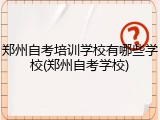 郑州自考培训学校有哪些学校(郑州自考学校)