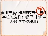 唐山丰润中职数控专业技工学校怎么样在哪里(丰润中职数控学校地址)