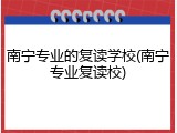 南宁专业的复读学校(南宁专业复读校)