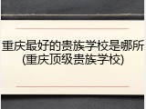 重庆最好的贵族学校是哪所(重庆顶级贵族学校)