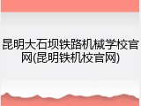 昆明大石坝铁路机械学校官网(昆明铁机校官网)