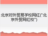 北京对外贸易学校网红("北京外贸网红校")