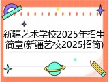 新疆艺术学校2025年招生简章(新疆艺校2025招简)