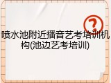 喷水池附近播音艺考培训机构(池边艺考培训)