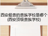 西安最贵的贵族学校是哪个(西安顶级贵族学校)