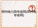 郑州电力高专官网(郑州电专官网)