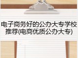 电子商务好的公办大专学校推荐(电商优质公办大专)
