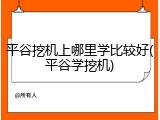 平谷挖机上哪里学比较好(平谷学挖机)