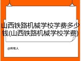 山西铁路机械学校学费多少钱(山西铁路机械学校学费)
