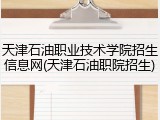 天津石油职业技术学院招生信息网(天津石油职院招生)