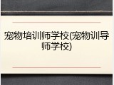 宠物培训师学校(宠物训导师学校)