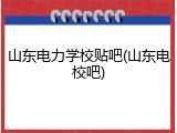 山东电力学校贴吧(山东电校吧)