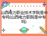 山西电力职业技术学院是中专吗(山西电力职院是中专吗)