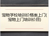 宠物学校培训价格表上门(宠物上门培训价目)