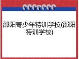 邵阳青少年特训学校(邵阳特训学校)