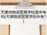 天津市物资贸易学校是中专吗(天津物资贸易学校中专？)