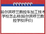 哈尔滨呼兰数控车加工技术学校怎么样(哈尔滨呼兰数控学校评价)