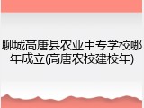 聊城高唐县农业中专学校哪年成立(高唐农校建校年)
