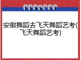 安徽舞蹈去飞天舞蹈艺考(飞天舞蹈艺考)