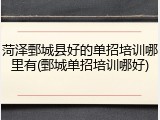 菏泽鄄城县好的单招培训哪里有(鄄城单招培训哪好)
