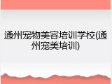 通州宠物美容培训学校(通州宠美培训)