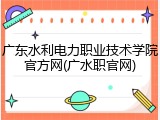 广东水利电力职业技术学院官方网(广水职官网)