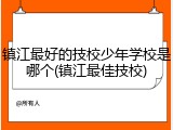 镇江最好的技校少年学校是哪个(镇江最佳技校)