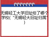 无锡轻工大学旧址给了哪个学校(&ldquo;无锡轻大旧址归属&rdquo;)