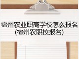 宿州农业职高学校怎么报名(宿州农职校报名)