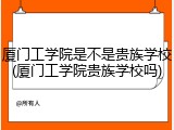 厦门工学院是不是贵族学校(厦门工学院贵族学校吗)
