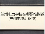 兰州电力学校在哪职校附近(兰州电校近职校)