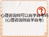 心理咨询师可以自学自考吗(心理咨询师自学自考)