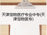 天津宠物医疗专业中专(天津宠物医专)