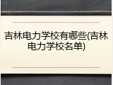 吉林电力学校有哪些(吉林电力学校名单)