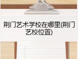 荆门艺术学校在哪里(荆门艺校位置)