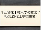 江西省化工技术学校改名了吗(江西化工学校更名)