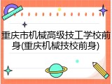 重庆市机械高级技工学校前身(重庆机械技校前身)