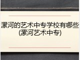 漯河的艺术中专学校有哪些(漯河艺术中专)