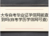 大专自考毕业证学信网能查到吗(自考学历学信网可查)