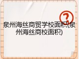 泉州海丝商贸学校面积(泉州海丝商校面积)